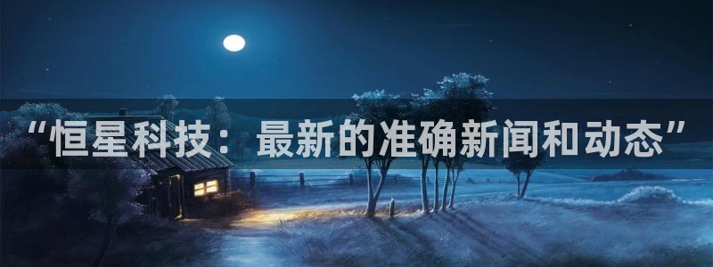 “恒星科技：最新的准确新闻和动态”