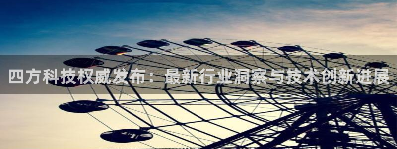 四方科技权威发布：最新行业洞察与技术创新进展