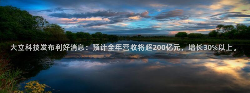 大立科技发布利好消息：预计全年营收将超200亿元，增长30%以上。