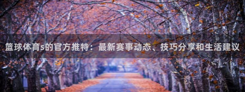 篮球体育s的官方推特：最新赛事动态、技巧分享和生活建议